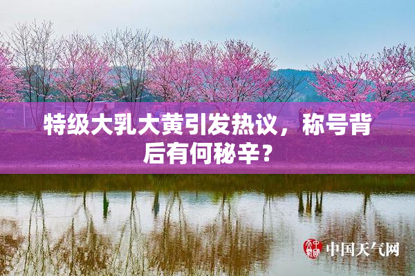 特级大乳大黄引发热议，称号背后有何秘辛？