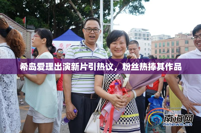 希岛爱理出演新片引热议，粉丝热捧其作品