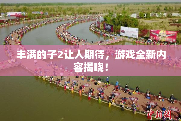 丰满的子2让人期待，游戏全新内容揭晓！