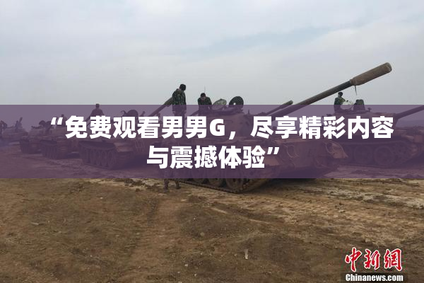 “免费观看男男G，尽享精彩内容与震撼体验”