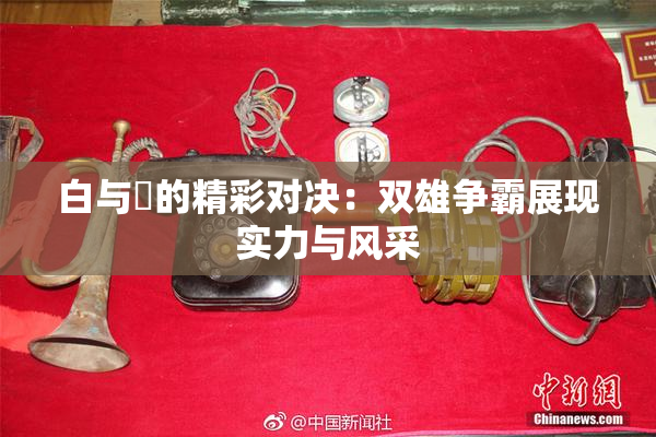 白与晄的精彩对决：双雄争霸展现实力与风采