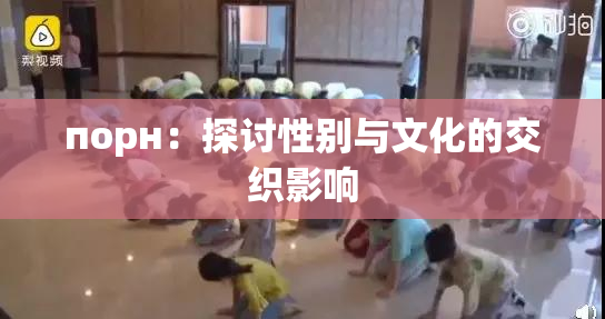 порн：探讨性别与文化的交织影响
