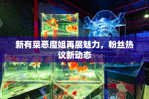 新有菜恶魔姐再展魅力，粉丝热议新动态