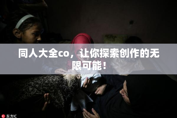 同人大全co，让你探索创作的无限可能！