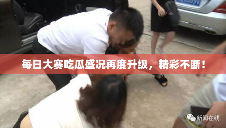 每日大赛吃瓜盛况再度升级，精彩不断！