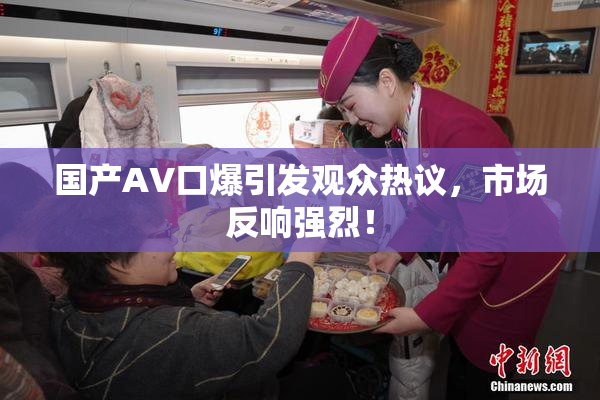 国产AV口爆引发观众热议，市场反响强烈！