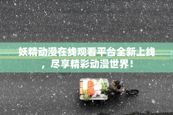 妖精动漫在线观看平台全新上线，尽享精彩动漫世界！
