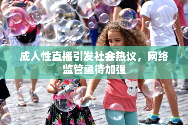 成人性直播引发社会热议，网络监管亟待加强