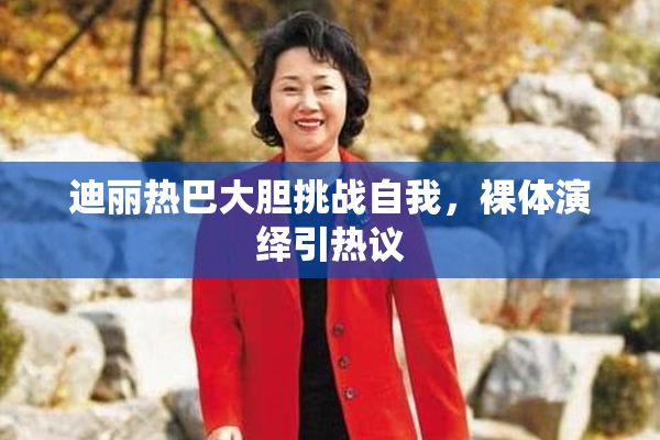 迪丽热巴大胆挑战自我，裸体演绎引热议