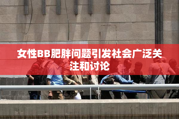 女性BB肥胖问题引发社会广泛关注和讨论