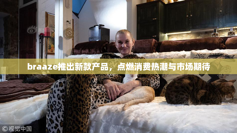 braaze推出新款产品，点燃消费热潮与市场期待