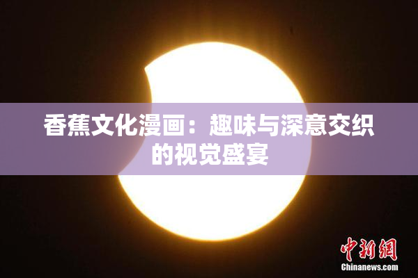 香蕉文化漫画：趣味与深意交织的视觉盛宴