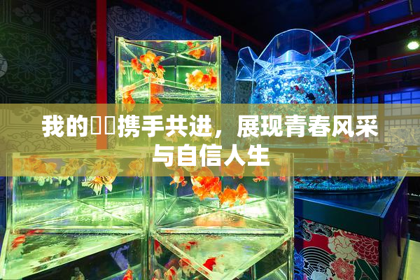 我的妺妺携手共进，展现青春风采与自信人生