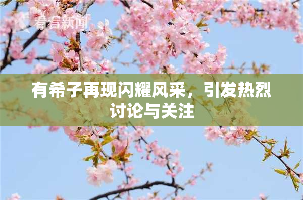 有希子再现闪耀风采，引发热烈讨论与关注