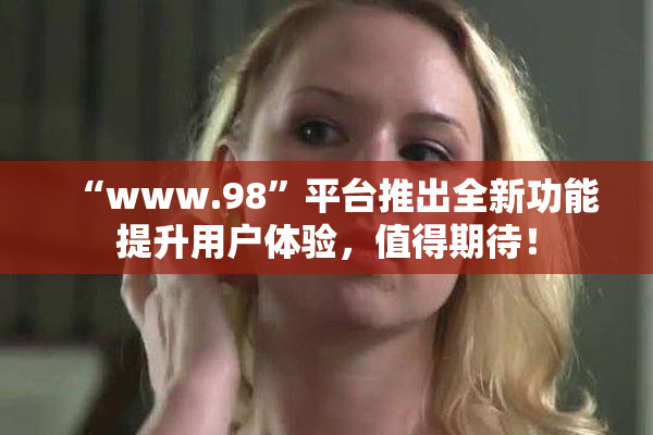 “www.98”平台推出全新功能提升用户体验，值得期待！
