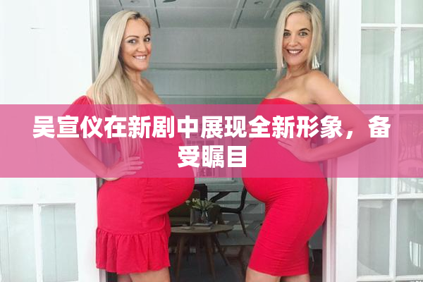 吴宣仪在新剧中展现全新形象，备受瞩目