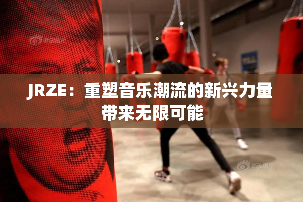 JRZE：重塑音乐潮流的新兴力量带来无限可能