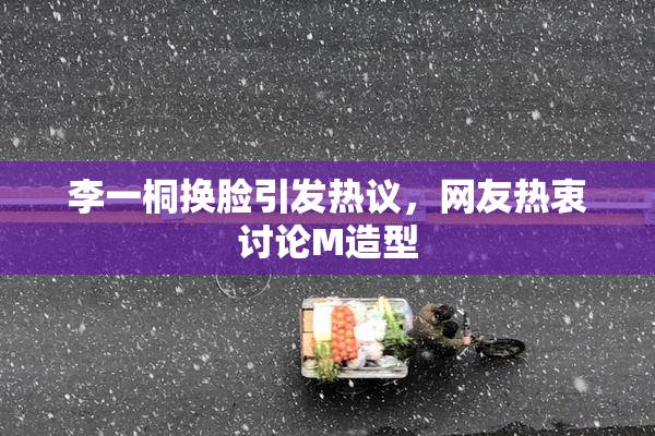 李一桐换脸引发热议，网友热衷讨论M造型