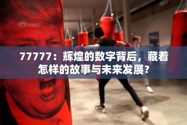 77777：辉煌的数字背后，藏着怎样的故事与未来发展？