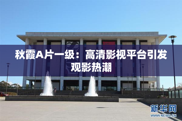秋霞A片一级：高清影视平台引发观影热潮