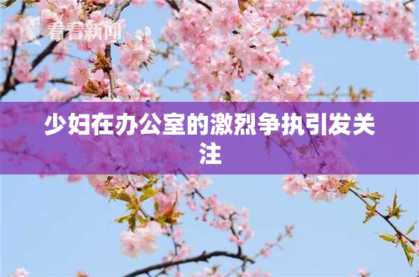 少妇在办公室的激烈争执引发关注