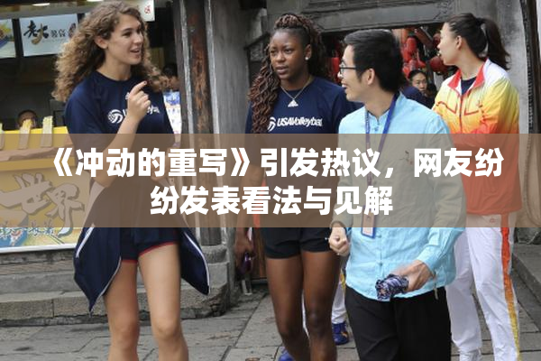 《冲动的重写》引发热议，网友纷纷发表看法与见解