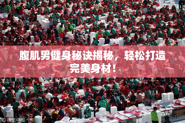 腹肌男健身秘诀揭秘，轻松打造完美身材！