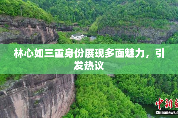 林心如三重身份展现多面魅力，引发热议