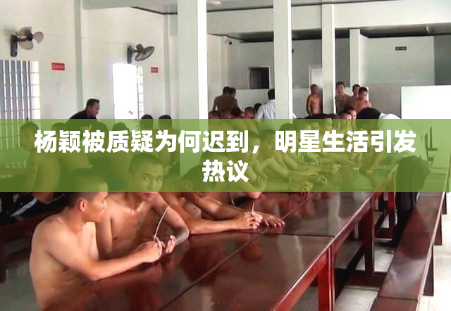 杨颖被质疑为何迟到，明星生活引发热议
