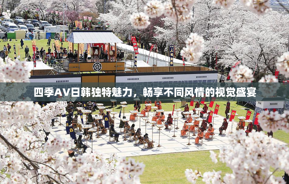 四季AV日韩独特魅力，畅享不同风情的视觉盛宴