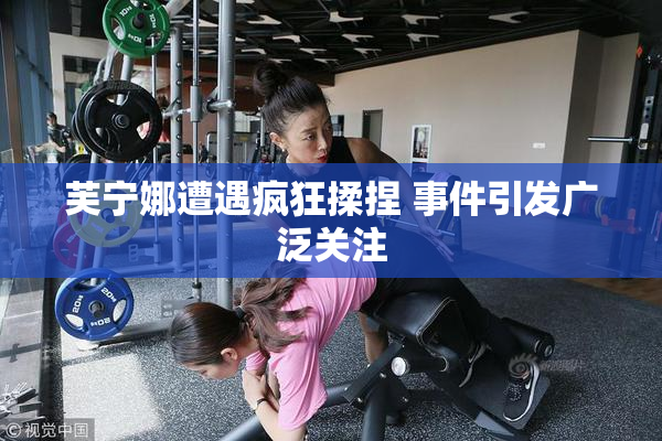 芙宁娜遭遇疯狂揉捏 事件引发广泛关注