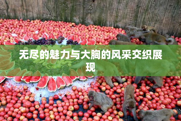 无尽的魅力与大胸的风采交织展现