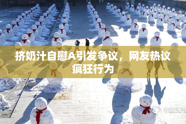 挤奶汁自慰A引发争议，网友热议疯狂行为