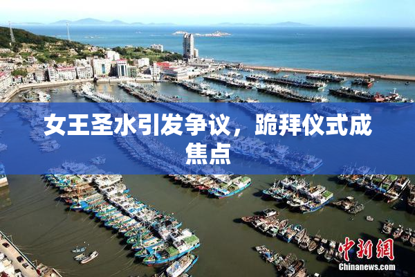 女王圣水引发争议，跪拜仪式成焦点