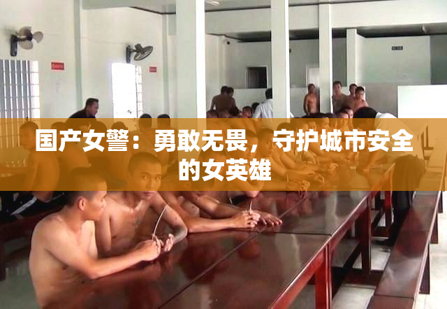 国产女警：勇敢无畏，守护城市安全的女英雄