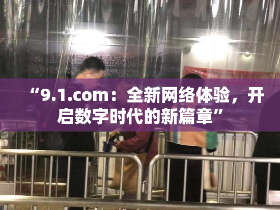 “9.1.com：全新网络体验，开启数字时代的新篇章”