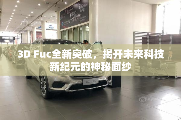3D Fuc全新突破，揭开未来科技新纪元的神秘面纱