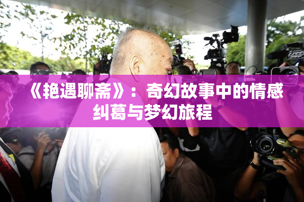 《艳遇聊斋》：奇幻故事中的情感纠葛与梦幻旅程
