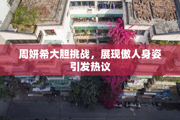 周妍希大胆挑战，展现傲人身姿引发热议
