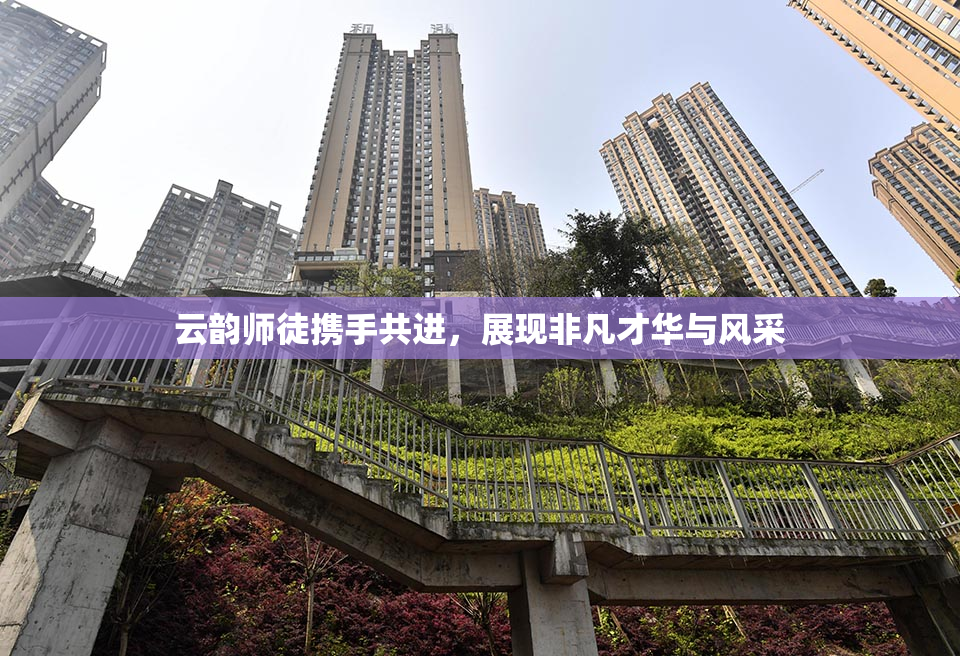 云韵师徒携手共进，展现非凡才华与风采