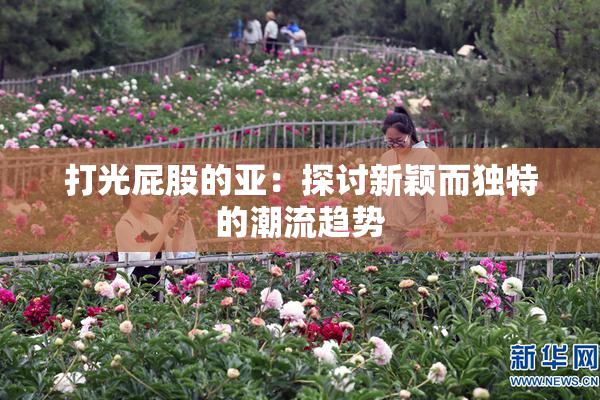 打光屁股的亚：探讨新颖而独特的潮流趋势