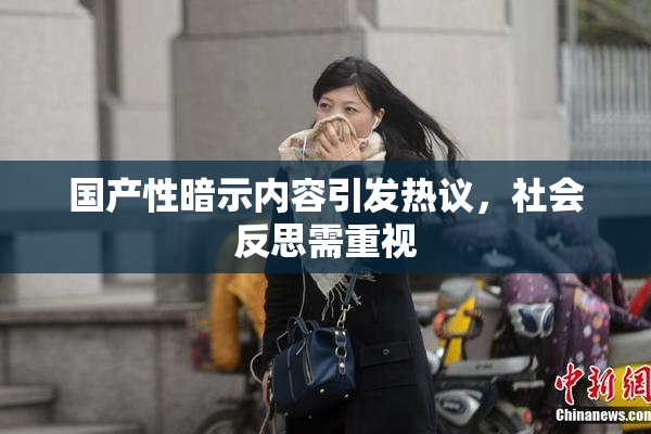 国产性暗示内容引发热议，社会反思需重视