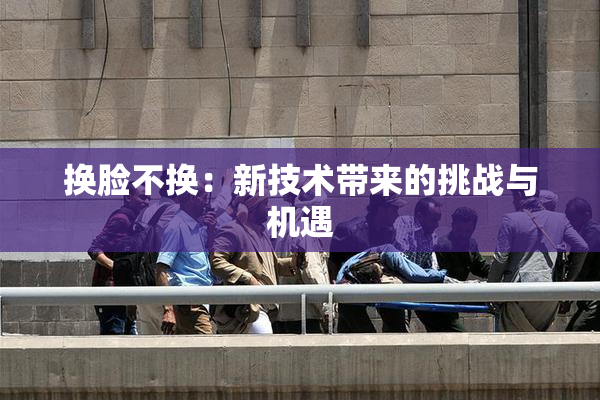 换脸不换：新技术带来的挑战与机遇