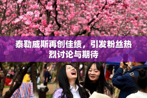 泰勒威斯再创佳绩，引发粉丝热烈讨论与期待