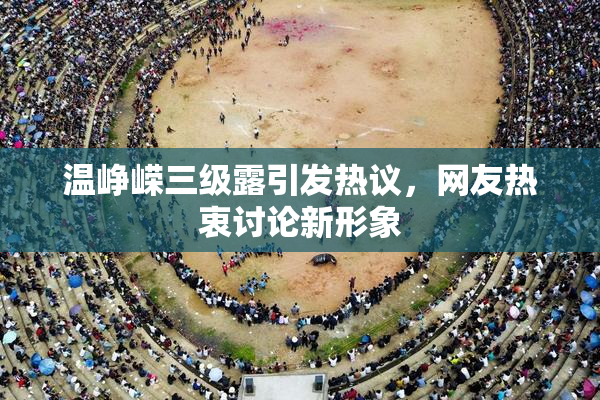 温峥嵘三级露引发热议，网友热衷讨论新形象