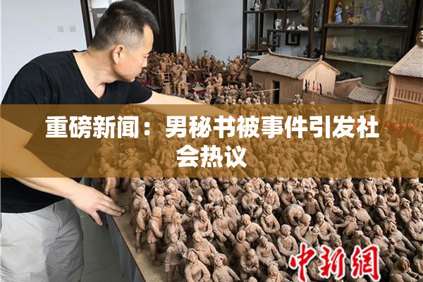 重磅新闻：男秘书被事件引发社会热议