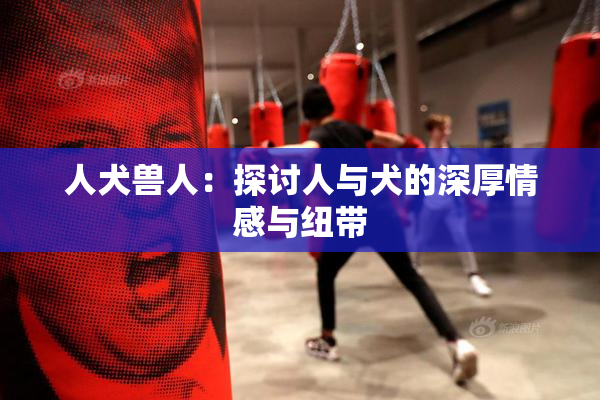 人犬兽人：探讨人与犬的深厚情感与纽带