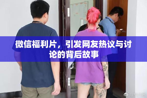 微信福利片，引发网友热议与讨论的背后故事