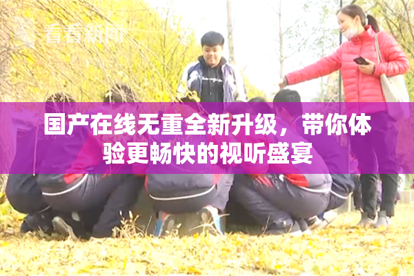 国产在线无重全新升级，带你体验更畅快的视听盛宴