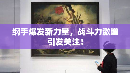 纲手爆发新力量，战斗力激增引发关注！